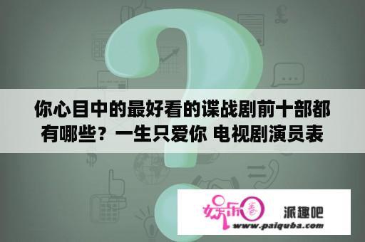 你心目中的最好看的谍战剧前十部都有哪些？一生只爱你 电视剧演员表