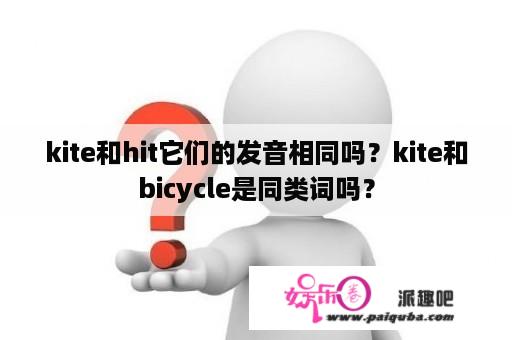 kite和hit它们的发音相同吗？kite和bicycle是同类词吗？