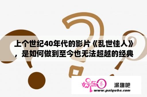 上个世纪40年代的影片《乱世佳人》，是如何做到至今也无法超越的经典的？乱世佳人电影结局？