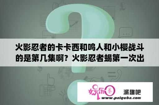 火影忍者的卡卡西和鸣人和小樱战斗的是第几集啊？火影忍者蝎第一次出场是221集哪分？