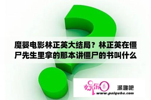 魔婴电影林正英大结局？林正英在僵尸先生里拿的那本讲僵尸的书叫什么？