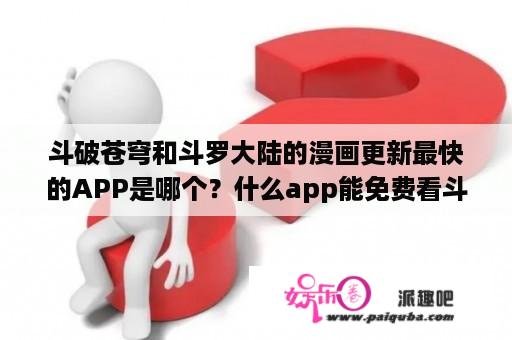 斗破苍穹和斗罗大陆的漫画更新最快的APP是哪个？什么app能免费看斗罗大陆小说？