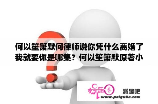 何以笙箫默何律师说你凭什么离婚了我就要你是哪集？何以笙箫默原著小说全文？