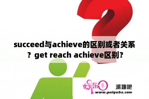 succeed与achieve的区别或者关系？get reach achieve区别？