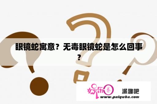 眼镜蛇寓意？无毒眼镜蛇是怎么回事？