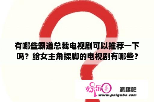 有哪些霸道总裁电视剧可以推荐一下吗？给女主角揉脚的电视剧有哪些？