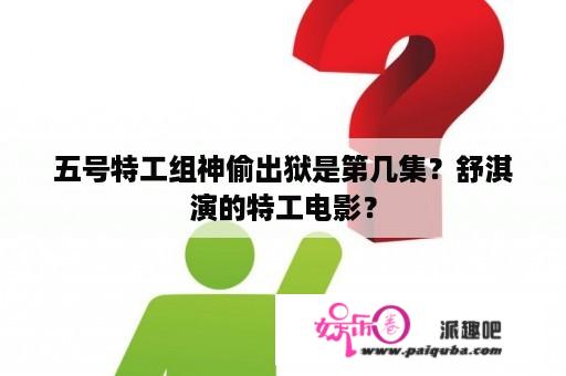 五号特工组神偷出狱是第几集？舒淇演的特工电影？