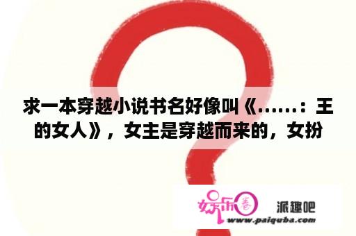 求一本穿越小说书名好像叫《……：王的女人》，女主是穿越而来的，女扮男装，做了一个军师（大概）？王的女人电视连续剧20集