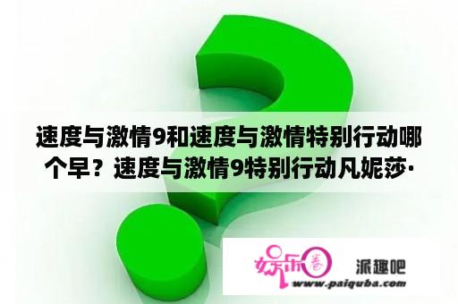 速度与激情9和速度与激情特别行动哪个早？速度与激情9特别行动凡妮莎·柯比？