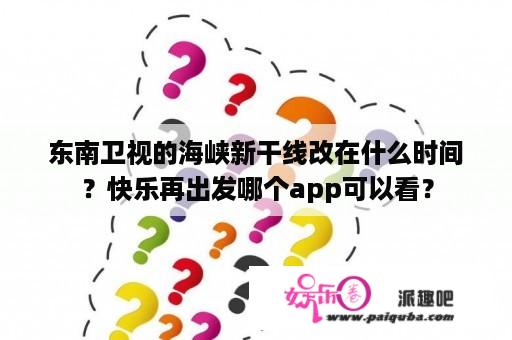 东南卫视的海峡新干线改在什么时间？快乐再出发哪个app可以看？