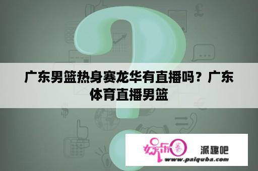 广东男篮热身赛龙华有直播吗？广东体育直播男篮