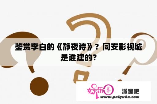 鉴赏李白的《静夜诗》？同安影视城是谁建的？