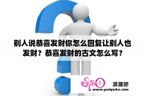 别人说恭喜发财你怎么回复让别人也发财？恭喜发财的古文怎么写？