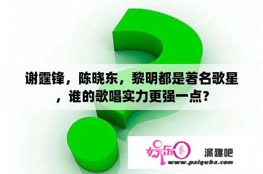 谢霆锋，陈晓东，黎明都是著名歌星，谁的歌唱实力更强一点？