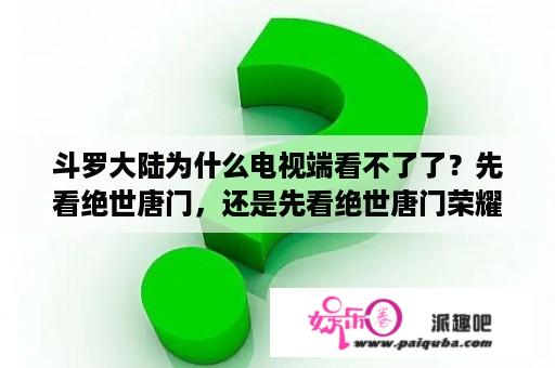 斗罗大陆为什么电视端看不了了？先看绝世唐门，还是先看绝世唐门荣耀篇？