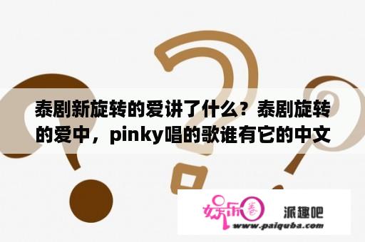 泰剧新旋转的爱讲了什么？泰剧旋转的爱中，pinky唱的歌谁有它的中文歌词？