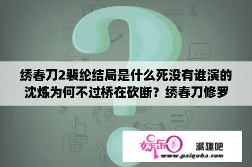 绣春刀2裴纶结局是什么死没有谁演的沈炼为何不过桥在砍断？绣春刀修罗战场裴伦结局？