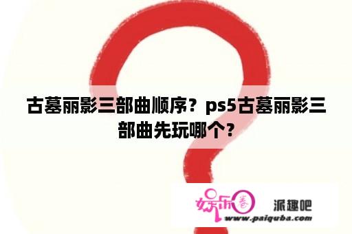 古墓丽影三部曲顺序？ps5古墓丽影三部曲先玩哪个？