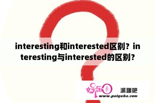 interesting和interested区别？interesting与interested的区别？