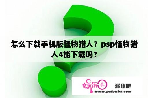 怎么下载手机版怪物猎人？psp怪物猎人4能下载吗？