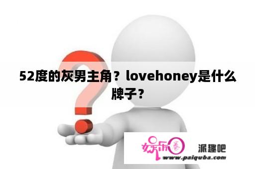 52度的灰男主角？lovehoney是什么牌子？