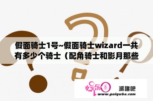 假面骑士1号~假面骑士wizard一共有多少个骑士（配角骑士和影月那些坏骑士也算）每个骑士叫什么名