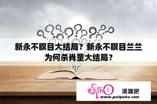 新永不瞑目大结局？新永不瞑目兰兰为何杀肖童大结局？