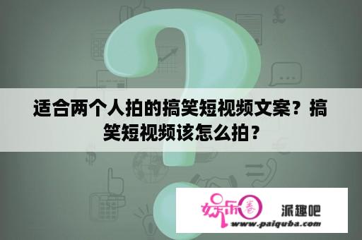 适合两个人拍的搞笑短视频文案？搞笑短视频该怎么拍？