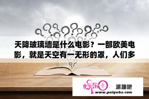 天降玻璃墙是什么电影？一部欧美电影，就是天空有一无形的罩，人们多出不去，叫什么？