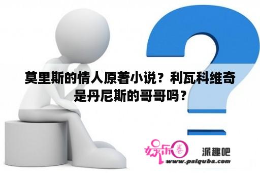 莫里斯的情人原著小说？利瓦科维奇是丹尼斯的哥哥吗？