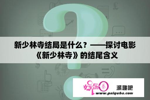 新少林寺结局是什么？——探讨电影《新少林寺》的结尾含义