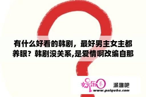 有什么好看的韩剧，最好男主女主都养眼？韩剧没关系,是爱情啊改编自那个小说？