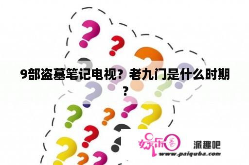 9部盗墓笔记电视？老九门是什么时期？