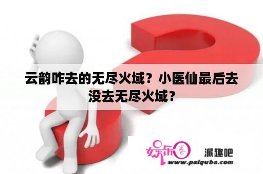 云韵咋去的无尽火域？小医仙最后去没去无尽火域？