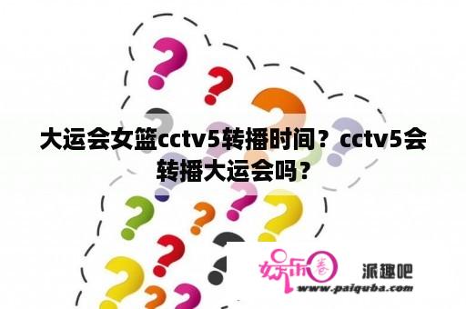 大运会女篮cctv5转播时间？cctv5会转播大运会吗？