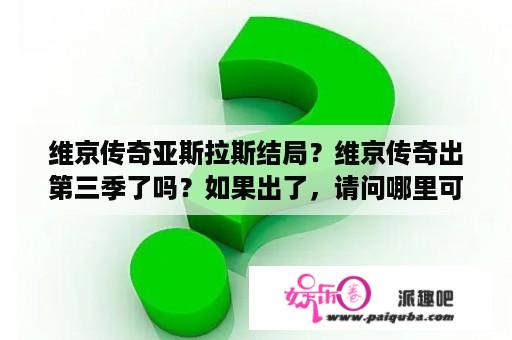 维京传奇亚斯拉斯结局？维京传奇出第三季了吗？如果出了，请问哪里可以看？