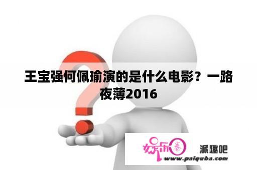 王宝强何佩瑜演的是什么电影？一路夜薄2016