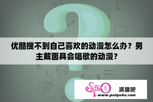 优酷搜不到自己喜欢的动漫怎么办？男主戴面具会唱歌的动漫？