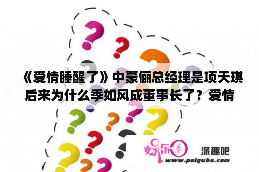 《爱情睡醒了》中豪俪总经理是项天琪后来为什么季如风成董事长了？爱情睡醒了舞会找舞伴哪一集？