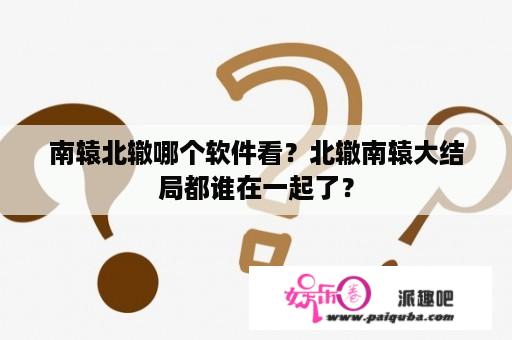 南辕北辙哪个软件看？北辙南辕大结局都谁在一起了？