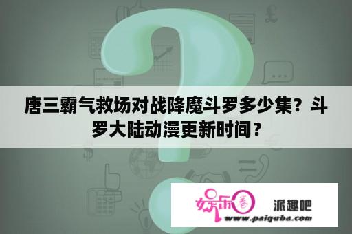 唐三霸气救场对战降魔斗罗多少集？斗罗大陆动漫更新时间？