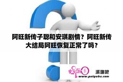 阿旺新传子聪和安琪剧情？阿旺新传大结局阿旺恢复正常了吗？