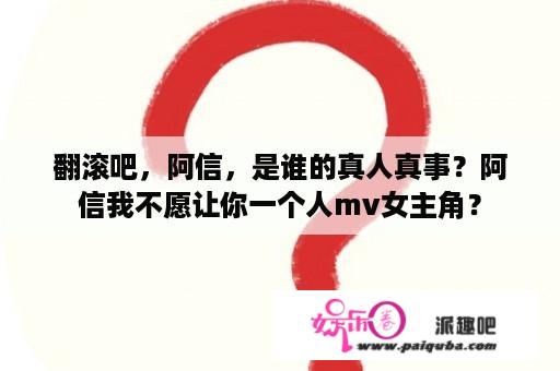 翻滚吧，阿信，是谁的真人真事？阿信我不愿让你一个人mv女主角？