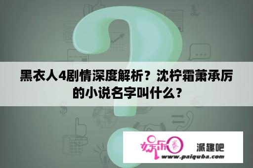 黑衣人4剧情深度解析？沈柠霜萧承厉的小说名字叫什么？