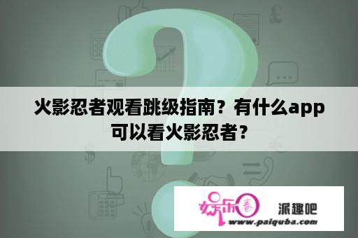 火影忍者观看跳级指南？有什么app可以看火影忍者？