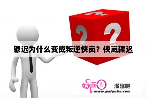 辗迟为什么变成叛逆侠岚？侠岚辗迟