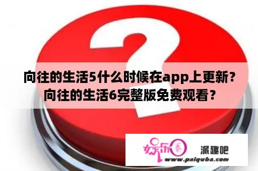 向往的生活5什么时候在app上更新？向往的生活6完整版免费观看？