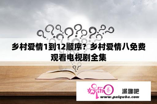 乡村爱情1到12顺序？乡村爱情八免费观看电视剧全集