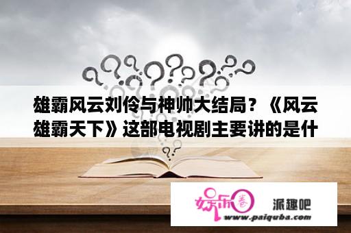 雄霸风云刘伶与神帅大结局？《风云雄霸天下》这部电视剧主要讲的是什么？