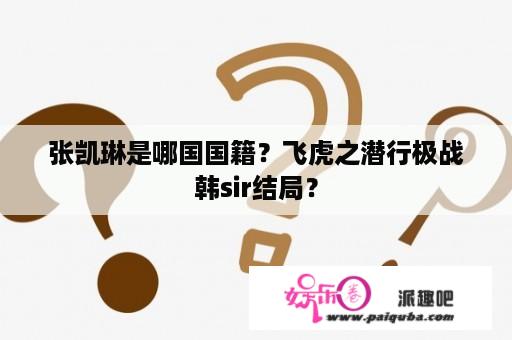 张凯琳是哪国国籍？飞虎之潜行极战韩sir结局？